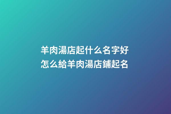 羊肉湯店起什么名字好 怎么給羊肉湯店鋪起名-第1張-店鋪起名-玄機派